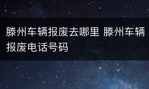滕州车辆报废去哪里 滕州车辆报废电话号码