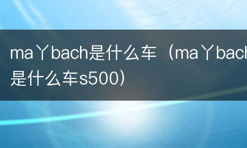 ma丫bach是什么车（ma丫bach是什么车s500）