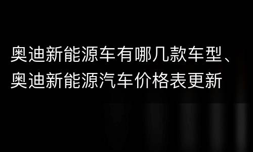 奥迪新能源车有哪几款车型、奥迪新能源汽车价格表更新