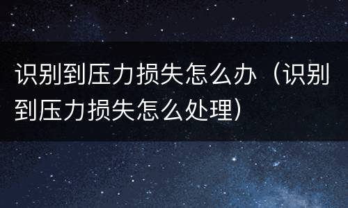 识别到压力损失怎么办（识别到压力损失怎么处理）