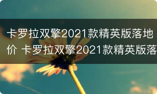 卡罗拉双擎2021款精英版落地价 卡罗拉双擎2021款精英版落地价格