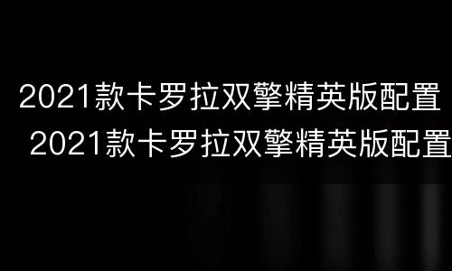 2021款卡罗拉双擎精英版配置 2021款卡罗拉双擎精英版配置表