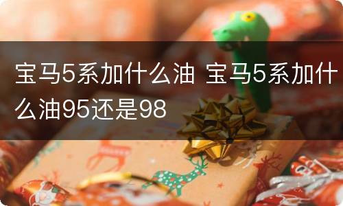 宝马5系加什么油 宝马5系加什么油95还是98