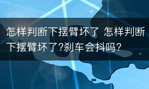 怎样判断下摆臂坏了 怎样判断下摆臂坏了?刹车会抖吗?