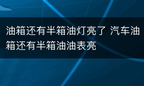 油箱还有半箱油灯亮了 汽车油箱还有半箱油油表亮