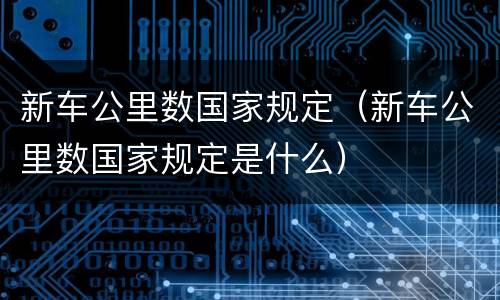 新车公里数国家规定（新车公里数国家规定是什么）
