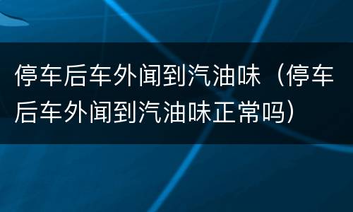 停车后车外闻到汽油味（停车后车外闻到汽油味正常吗）