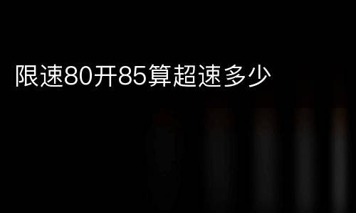 限速80开85算超速多少