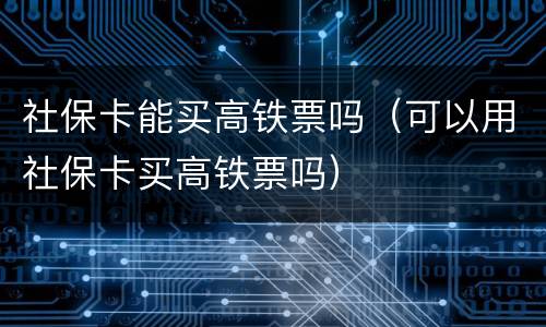 社保卡能买高铁票吗（可以用社保卡买高铁票吗）