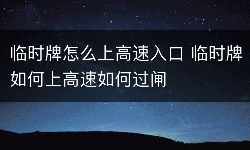 临时牌怎么上高速入口 临时牌如何上高速如何过闸