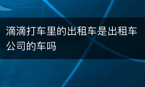 滴滴打车里的出租车是出租车公司的车吗