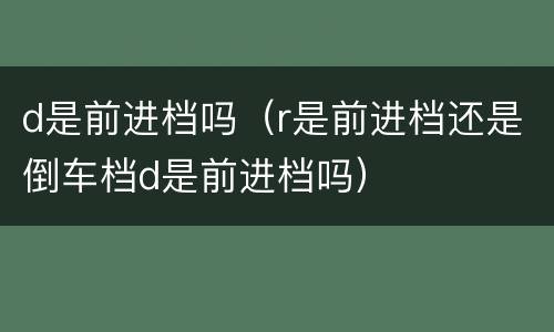 d是前进档吗（r是前进档还是倒车档d是前进档吗）