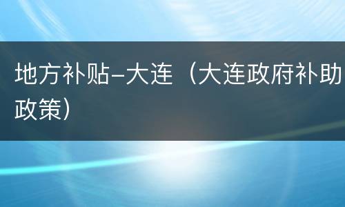 地方补贴-大连（大连政府补助政策）