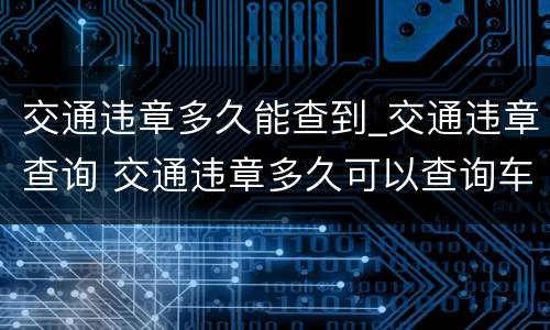 交通违章多久能查到_交通违章查询 交通违章多久可以查询车辆违章