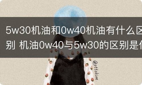 5w30机油和0w40机油有什么区别 机油0w40与5w30的区别是什么