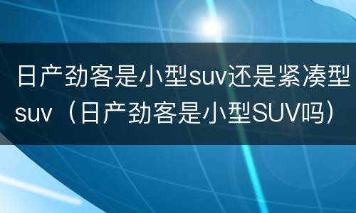 日产劲客是小型suv还是紧凑型suv（日产劲客是小型SUV吗）