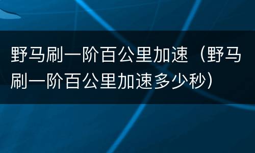 野马刷一阶百公里加速（野马刷一阶百公里加速多少秒）