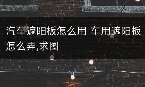 汽车遮阳板怎么用 车用遮阳板怎么弄,求图