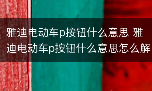 雅迪电动车p按钮什么意思 雅迪电动车p按钮什么意思怎么解除