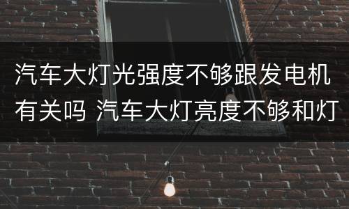 汽车大灯光强度不够跟发电机有关吗 汽车大灯亮度不够和灯泡有关系吗