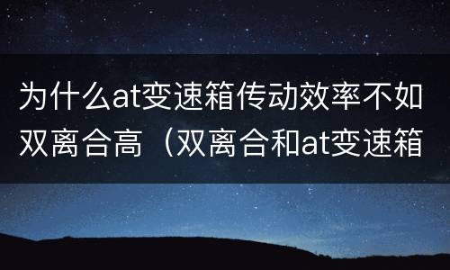 为什么at变速箱传动效率不如双离合高（双离合和at变速箱哪个承受扭矩大）