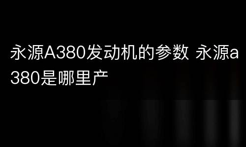 永源A380发动机的参数 永源a380是哪里产