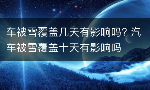 车被雪覆盖几天有影响吗? 汽车被雪覆盖十天有影响吗