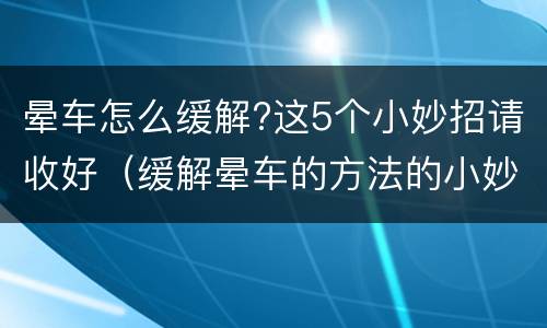 晕车怎么缓解?这5个小妙招请收好（缓解晕车的方法的小妙招）