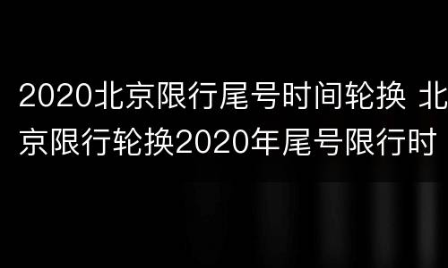 2020北京限行尾号时间轮换 北京限行轮换2020年尾号限行时间表