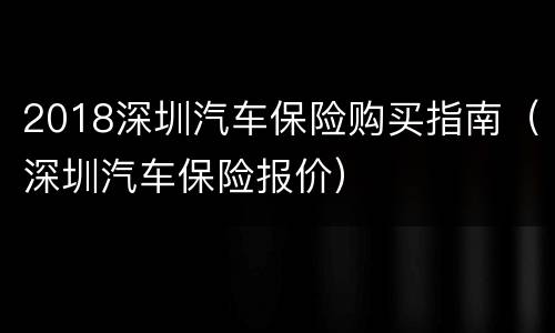 2018深圳汽车保险购买指南（深圳汽车保险报价）