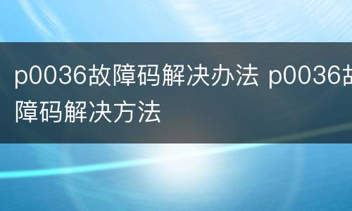 p0036故障码解决办法 p0036故障码解决方法