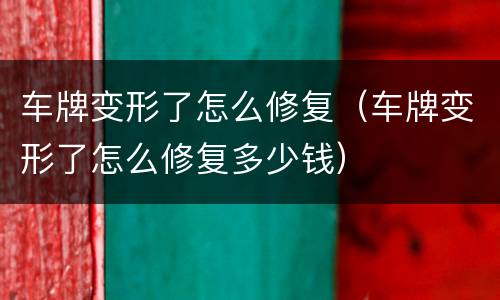 车牌变形了怎么修复（车牌变形了怎么修复多少钱）