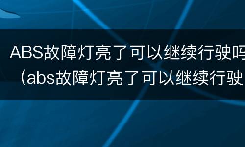 ABS故障灯亮了可以继续行驶吗（abs故障灯亮了可以继续行驶吗汽车）