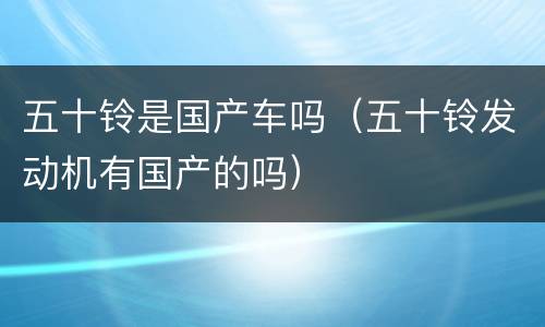 五十铃是国产车吗（五十铃发动机有国产的吗）