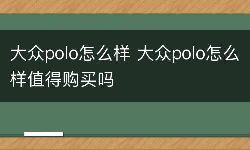 大众polo怎么样 大众polo怎么样值得购买吗