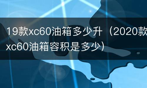 19款xc60油箱多少升（2020款xc60油箱容积是多少）