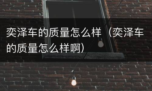 奕泽车的质量怎么样（奕泽车的质量怎么样啊）