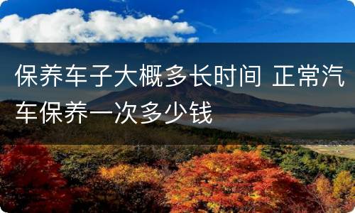保养车子大概多长时间 正常汽车保养一次多少钱