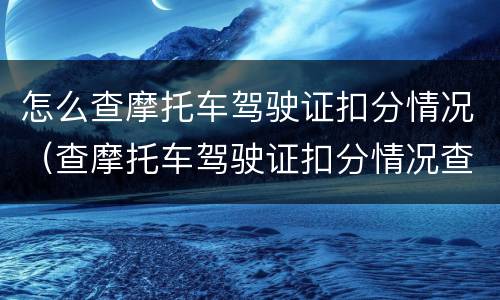 怎么查摩托车驾驶证扣分情况（查摩托车驾驶证扣分情况查询）