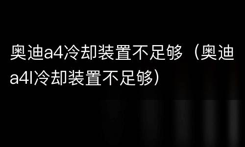 奥迪a4冷却装置不足够（奥迪a4l冷却装置不足够）