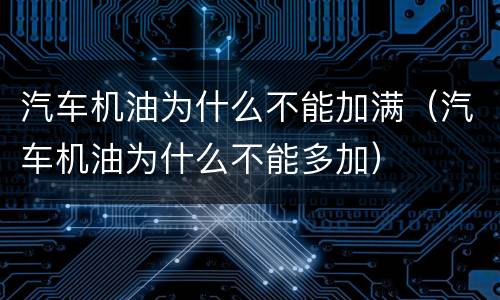 汽车机油为什么不能加满（汽车机油为什么不能多加）