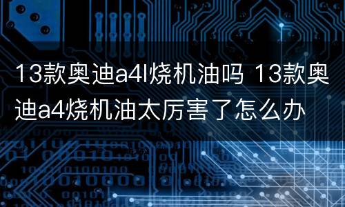 13款奥迪a4l烧机油吗 13款奥迪a4烧机油太厉害了怎么办