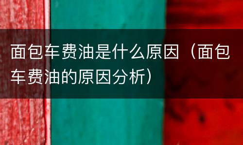 面包车费油是什么原因（面包车费油的原因分析）
