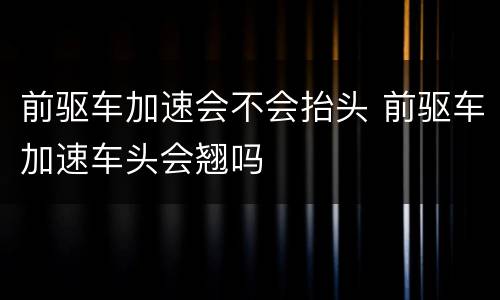 前驱车加速会不会抬头 前驱车加速车头会翘吗
