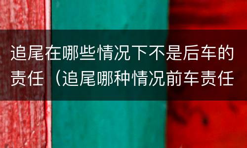 追尾在哪些情况下不是后车的责任（追尾哪种情况前车责任）