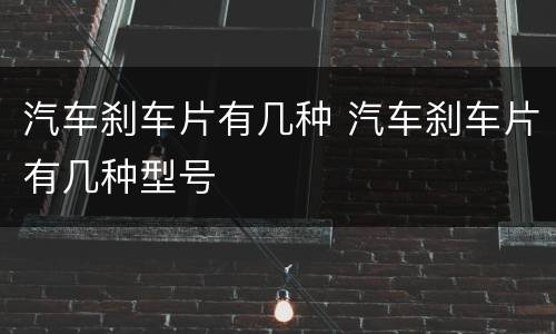 汽车刹车片有几种 汽车刹车片有几种型号