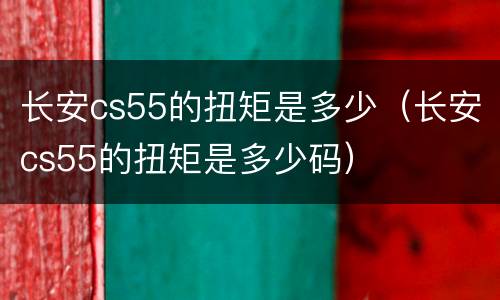 长安cs55的扭矩是多少（长安cs55的扭矩是多少码）