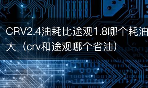 CRV2.4油耗比途观1.8哪个耗油大（crv和途观哪个省油）