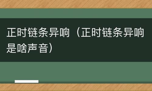 正时链条异响（正时链条异响是啥声音）
