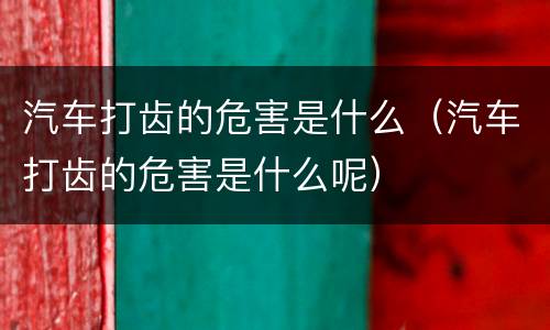 汽车打齿的危害是什么（汽车打齿的危害是什么呢）